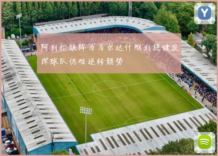 阿利松缺阵马马尔达什维利稳健发挥球队仍难逆转颓势