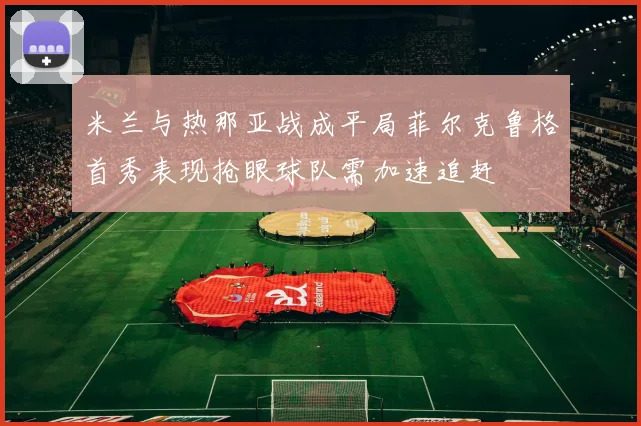 米兰与热那亚战成平局菲尔克鲁格首秀表现抢眼球队需加速追赶