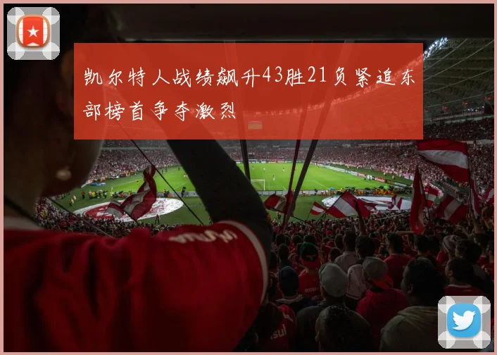 凯尔特人战绩飙升43胜21负紧追东部榜首争夺激烈