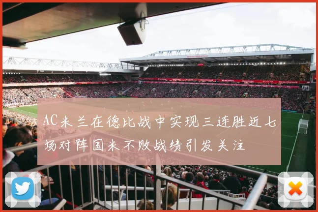 AC米兰在德比战中实现三连胜近七场对阵国米不败战绩引发关注